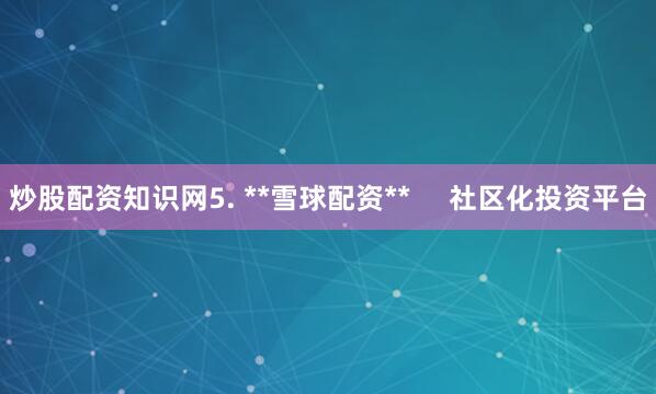 炒股配资知识网5. **雪球配资**     社区化投资平台