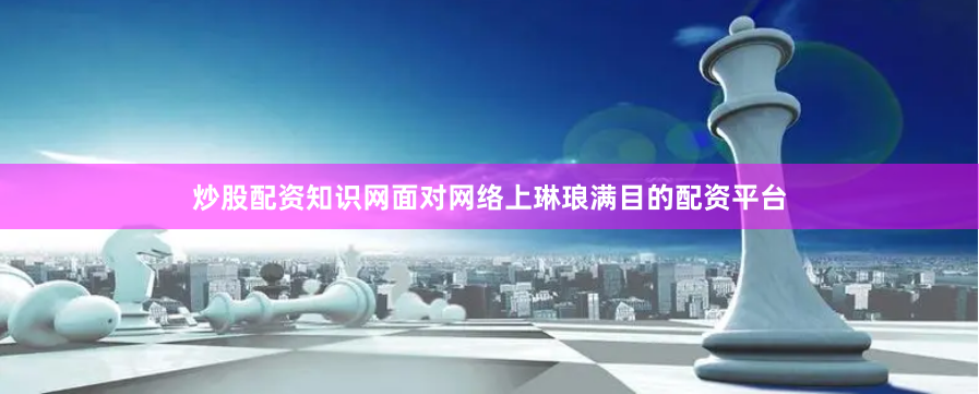 炒股配资知识网面对网络上琳琅满目的配资平台