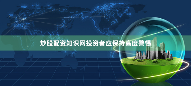 炒股配资知识网投资者应保持高度警惕